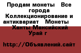 Продам монеты - Все города Коллекционирование и антиквариат » Монеты   . Ханты-Мансийский,Урай г.